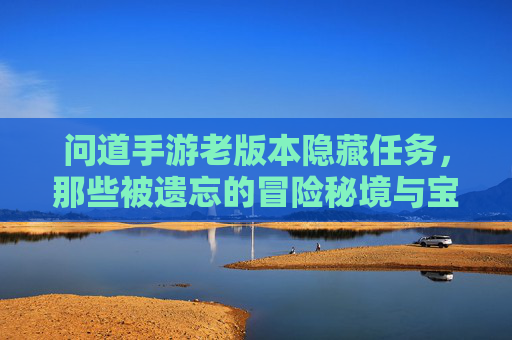 问道手游老版本隐藏任务，那些被遗忘的冒险秘境与宝藏