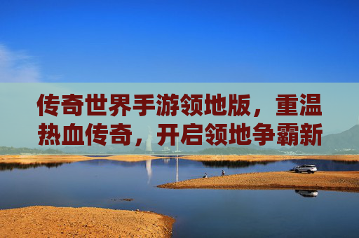 传奇世界手游领地版，重温热血传奇，开启领地争霸新篇章