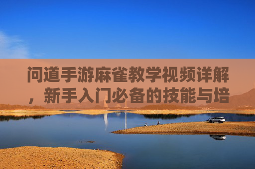 问道手游麻雀教学视频详解,新手入门必备的技能与培养指南