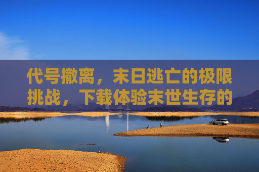 代号撤离，末日逃亡的极限挑战，下载体验末世生存的惊险与刺激
