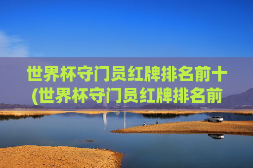 世界杯守门员红牌排名前十(世界杯守门员红牌排名前十名)