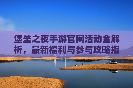 堡垒之夜手游官网活动全解析，最新福利与参与攻略指南，堡垒之夜手游官网活动全解析，最新福利与参与攻略指南