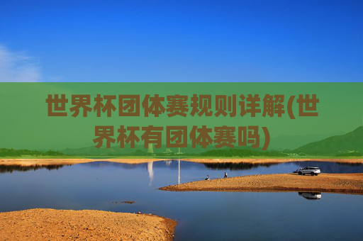 世界杯团体赛规则详解(世界杯有团体赛吗)