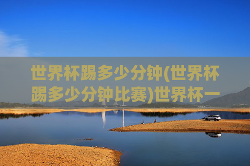 世界杯踢多少分钟(世界杯踢多少分钟比赛)世界杯一场比赛踢多少分钟？(世界杯比赛时长解析)
