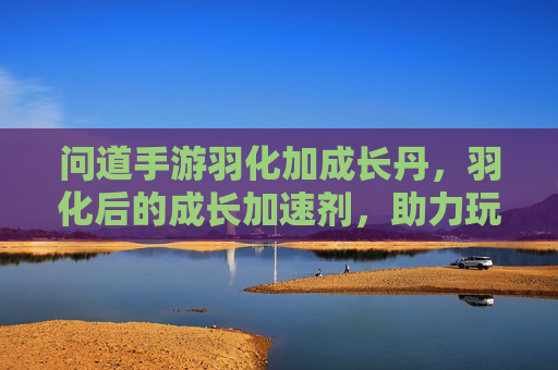 问道手游羽化加成长丹,羽化后的成长加速剂,助力玩家飞升之路