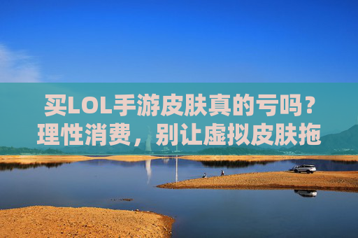 买LOL手游皮肤真的亏吗？理性消费，别让虚拟皮肤拖垮游戏热情