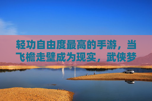 轻功自由度最高的手游,当飞檐走壁成为现实,武侠梦的无限延伸