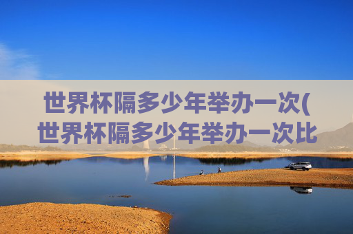 世界杯隔多少年举办一次(世界杯隔多少年举办一次比赛)