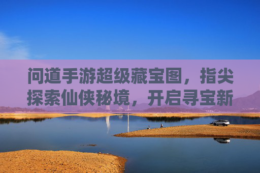 问道手游超级藏宝图,指尖探索仙侠秘境,开启寻宝新篇章