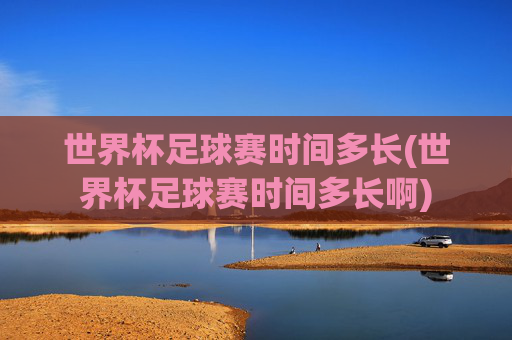 世界杯足球赛时间多长(世界杯足球赛时间多长啊)