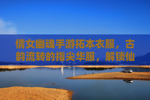 倩女幽魂手游拓本衣服,古韵流转的指尖华服,解锁仙侠世界的别样风雅