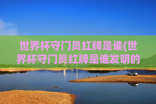 世界杯守门员红牌是谁(世界杯守门员红牌是谁发明的)