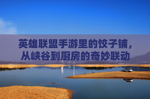 英雄联盟手游里的饺子铺,从峡谷到厨房的奇妙联动