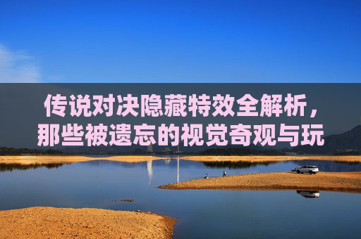 传说对决隐藏特效全解析，那些被遗忘的视觉奇观与玩法彩蛋，传说对决隐藏特效全解析，那些被遗忘的视觉奇观与玩法彩蛋