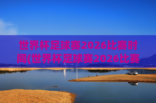 世界杯足球赛2026比赛时间(世界杯足球赛2026比赛时间表)