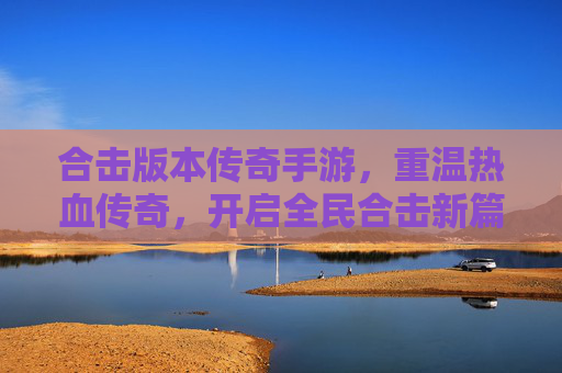 合击版本传奇手游,重温热血传奇,开启全民合击新篇章