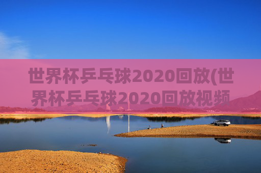 世界杯乒乓球2020回放(世界杯乒乓球2020回放视频)2020年世界杯乒乓球比赛回放视频