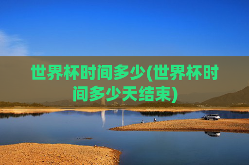 世界杯时间多少(世界杯时间多少天结束)