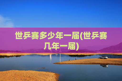 世乒赛多少年一届(世乒赛几年一届)