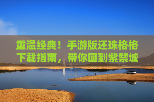 重温经典!手游版还珠格格下载指南,带你回到紫禁城的爱恨情仇