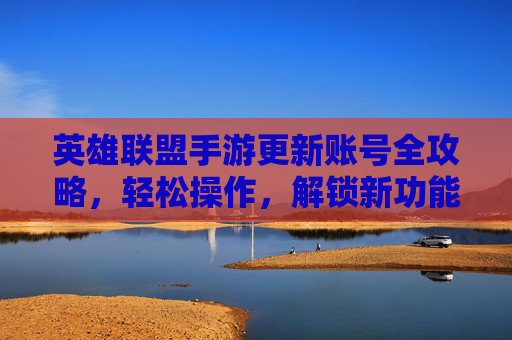 英雄联盟手游更新账号全攻略，轻松操作，解锁新功能与体验