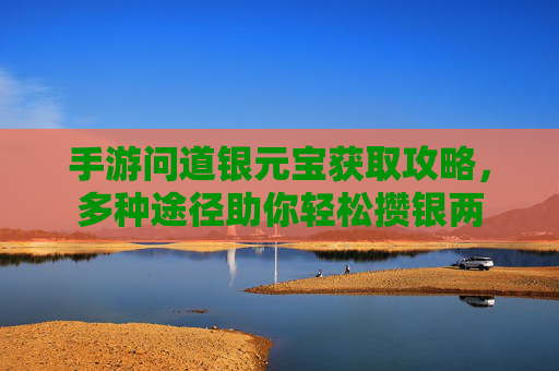 手游问道银元宝获取攻略,多种途径助你轻松攒银两