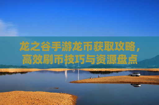 龙之谷手游龙币获取攻略,高效刷币技巧与资源盘点