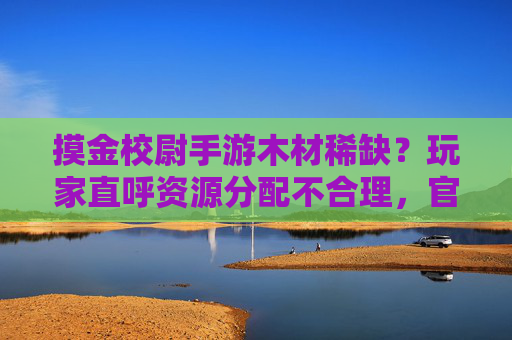 摸金校尉手游木材稀缺?玩家直呼资源分配不合理,官方如何破局?