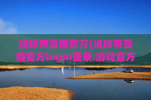 说球帝直播官方(说球帝直播官方login登录.游戏官方.top)说球帝直播官方登录入口及游戏平台官方网址