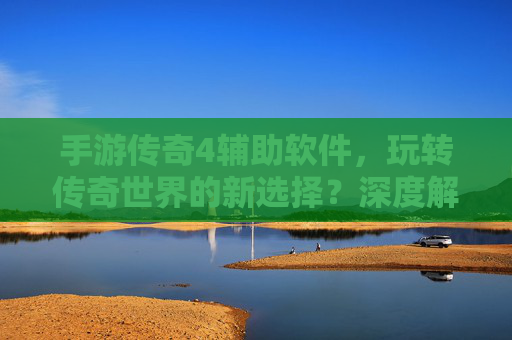 手游传奇4辅助软件，玩转传奇世界的新选择？深度解析与风险提示