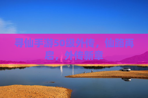 寻仙手游50级外传，仙路再启，外传新章