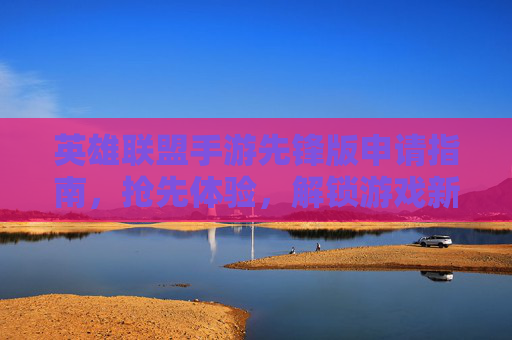 英雄联盟手游先锋版申请指南，抢先体验，解锁游戏新篇章