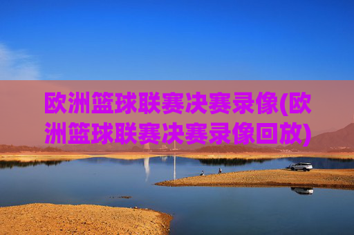 欧洲篮球联赛决赛录像(欧洲篮球联赛决赛录像回放)欧洲篮球联赛决赛录像及精彩回放