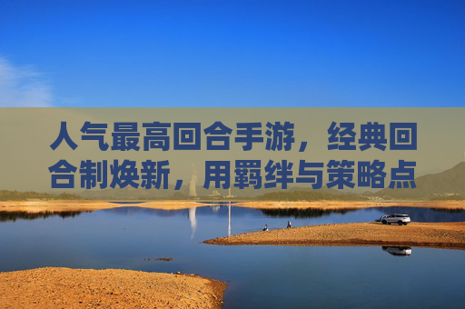 人气最高回合手游,经典回合制焕新,用羁绊与策略点燃指尖热血