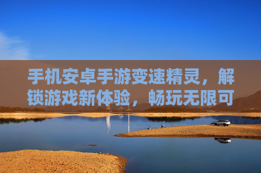手机安卓手游变速精灵，解锁游戏新体验，畅玩无限可能