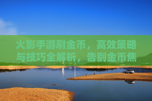 火影手游刷金币,高效策略与技巧全解析,告别金币焦虑,轻松解锁新装备!火影手游刷金币,高效策略与技巧全解析,告别金币焦虑,轻松解锁新装备