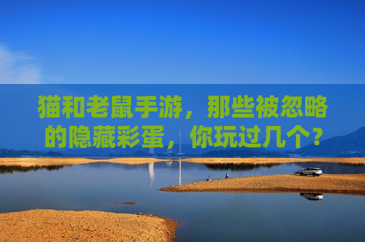 猫和老鼠手游,那些被忽略的隐藏彩蛋,你玩过几个?猫和老鼠手游,那些被忽略的隐藏彩蛋,你玩过几个?