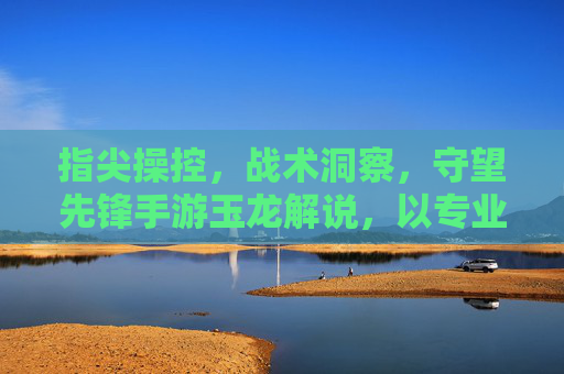指尖操控，战术洞察，守望先锋手游玉龙解说，以专业视角点燃竞技激情，指尖操控与战术洞察，玉龙解说点燃守望先锋手游竞技激情