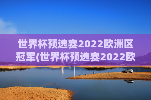 世界杯预选赛2022欧洲区冠军(世界杯预选赛2022欧洲区冠军是谁)2022世界杯预选赛欧洲区冠军是谁？