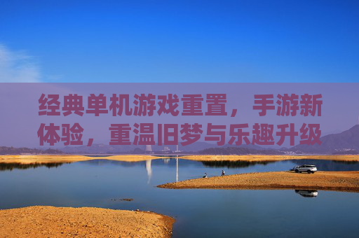 经典单机游戏重置，手游新体验，重温旧梦与乐趣升级，经典单机游戏重置，手游新体验，旧梦重温与乐趣升级