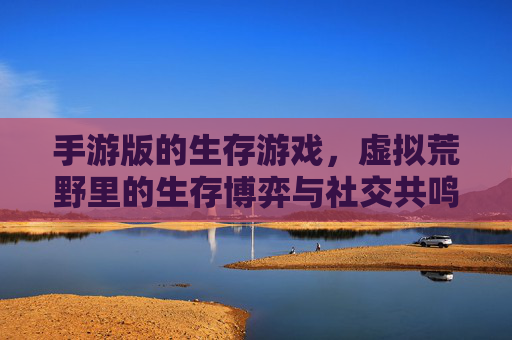 手游版的生存游戏,虚拟荒野里的生存博弈与社交共鸣,手游生存游戏,虚拟荒野里的生存博弈与社交共鸣