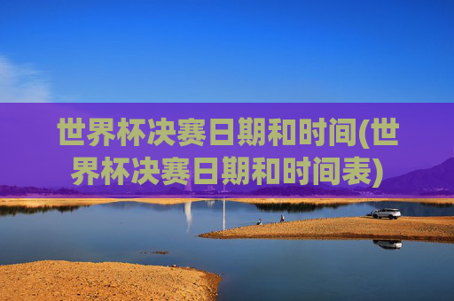 世界杯决赛日期和时间(世界杯决赛日期和时间表)