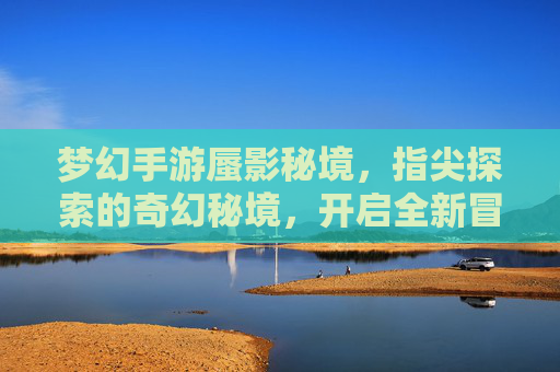 梦幻手游蜃影秘境，指尖探索的奇幻秘境，开启全新冒险之旅，梦幻手游蜃影秘境，指尖探索的奇幻秘境，开启全新冒险之旅