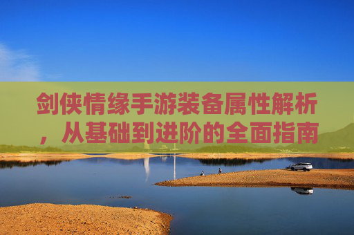 剑侠情缘手游装备属性解析，从基础到进阶的全面指南，剑侠情缘手游装备属性解析，从基础到进阶的全面指南