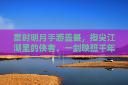 秦时明月手游盖聂，指尖江湖里的侠者，一剑映照千年风骨