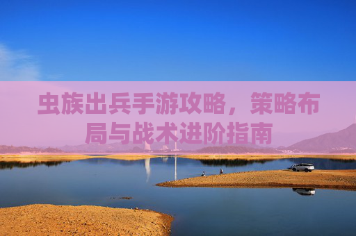 虫族出兵手游攻略，策略布局与战术进阶指南