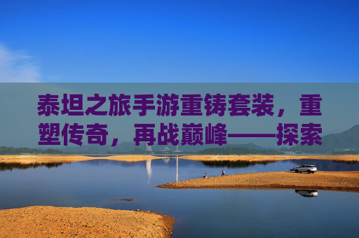 泰坦之旅手游重铸套装,重塑传奇,再战巅峰——探索重铸套装的全新魅力与玩法,泰坦之旅手游重铸套装,重塑传奇,再战巅峰——探索重铸套装的全新魅力与玩法