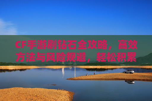 CF手游刷钻石全攻略，高效方法与风险规避，轻松积累游戏资源