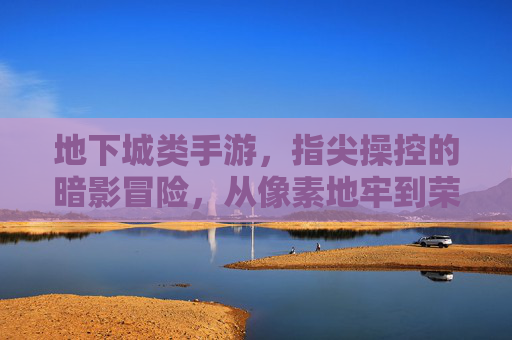 地下城类手游,指尖操控的暗影冒险,从像素地牢到荣耀殿堂的史诗征程,地下城暗影冒险,指尖操控的史诗征程,从像素地牢到荣耀殿堂
