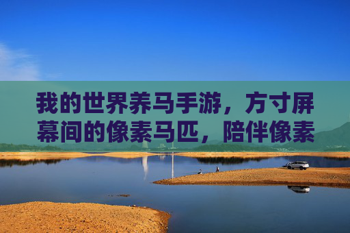 我的世界养马手游,方寸屏幕间的像素马匹,陪伴像素冒险的温馨旅程,方寸屏幕的像素马匹,我的世界养马手游的温馨冒险旅程